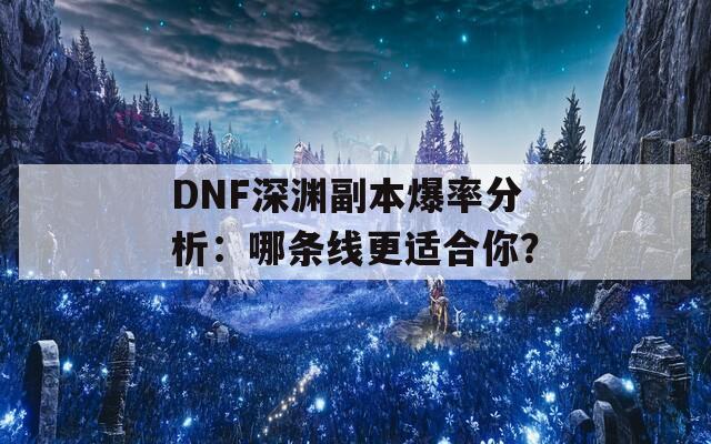 DNF深淵副本爆率分析：哪條線更適合你？