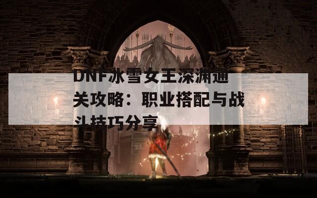 DNF冰雪女王深淵通關(guān)攻略：職業(yè)搭配與戰(zhàn)斗技巧分享