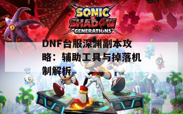 DNF臺服深淵副本攻略：輔助工具與掉落機制解析