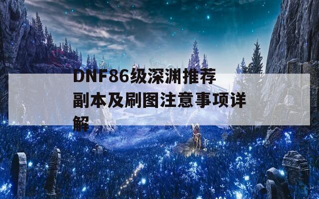 DNF86級深淵推薦副本及刷圖注意事項詳解