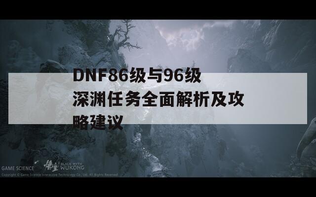 DNF86級(jí)與96級(jí)深淵任務(wù)全面解析及攻略建議