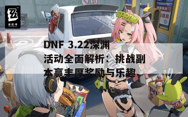 DNF 3.22深淵活動(dòng)全面解析：挑戰(zhàn)副本贏豐厚獎(jiǎng)勵(lì)與樂趣