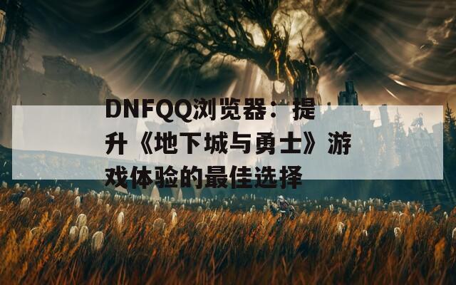 DNFQQ瀏覽器：提升《地下城與勇士》游戲體驗(yàn)的最佳選擇