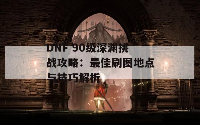 DNF 90級深淵挑戰(zhàn)攻略：最佳刷圖地點(diǎn)與技巧解析