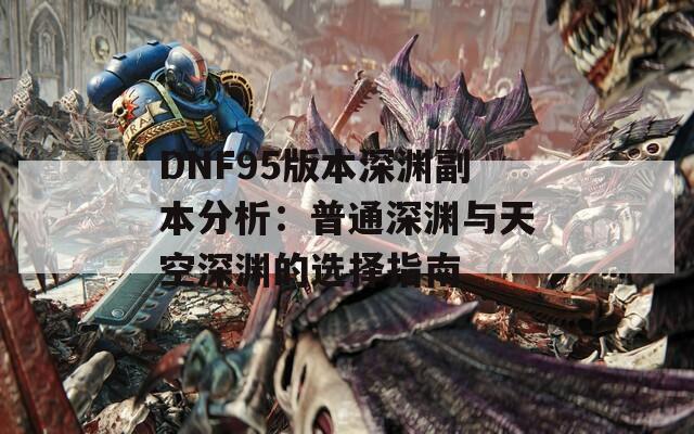 DNF95版本深淵副本分析：普通深淵與天空深淵的選擇指南