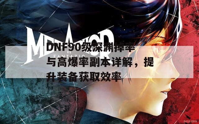 DNF90級(jí)深淵掉率與高爆率副本詳解，提升裝備獲取效率