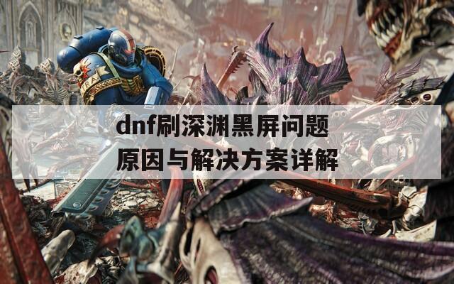 dnf刷深淵黑屏問題原因與解決方案詳解