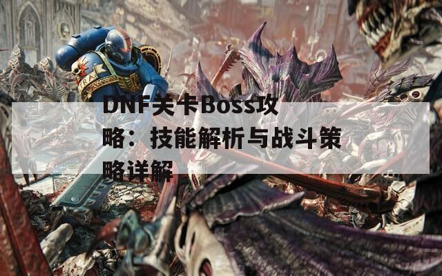 DNF關(guān)卡Boss攻略：技能解析與戰(zhàn)斗策略詳解