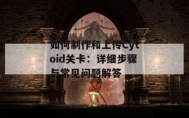 如何制作和上傳Cytoid關(guān)卡：詳細(xì)步驟與常見問題解答