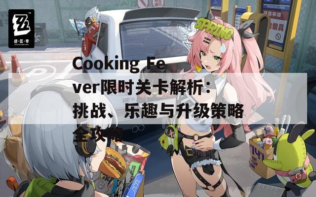 Cooking Fever限時(shí)關(guān)卡解析：挑戰(zhàn)、樂(lè)趣與升級(jí)策略全攻略