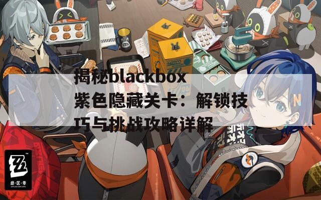 揭秘blackbox紫色隱藏關(guān)卡：解鎖技巧與挑戰(zhàn)攻略詳解